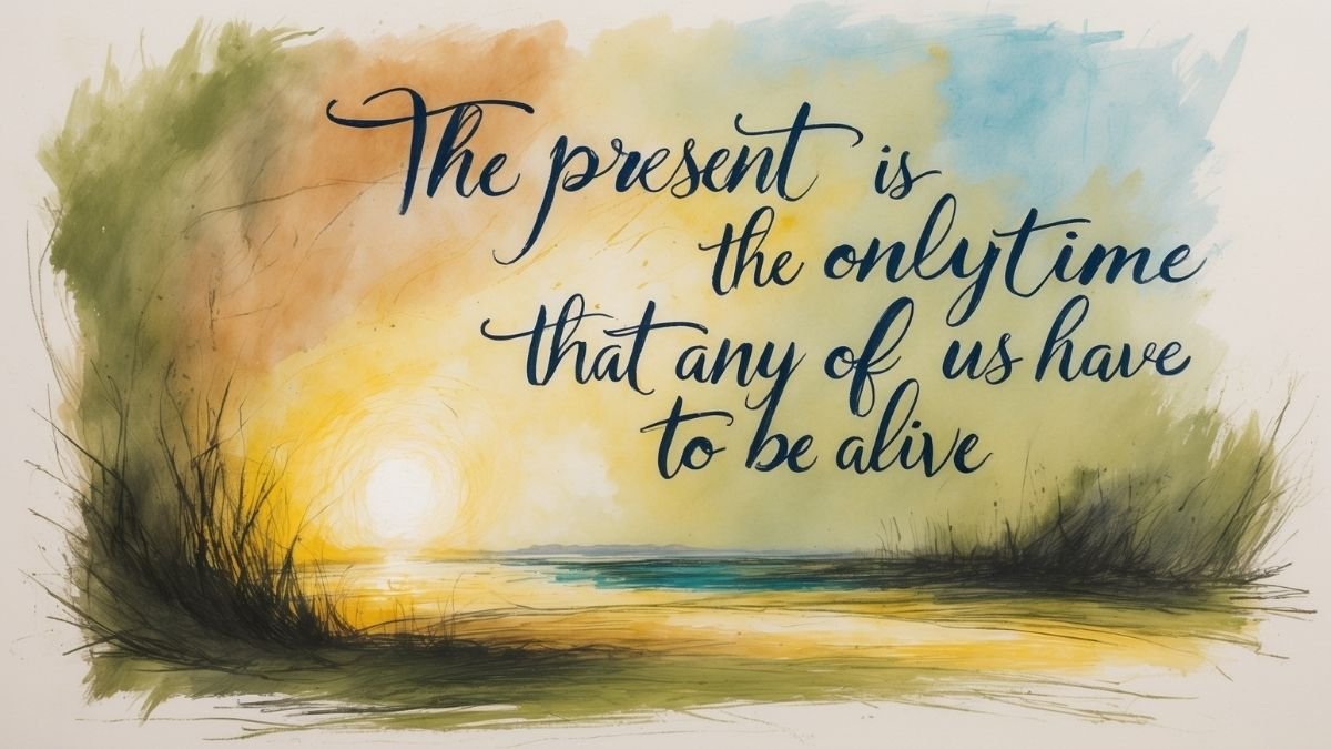 What They Said__The present is the only time that any of us have to be alive—to know the self, to be with others._ Sam Harris
